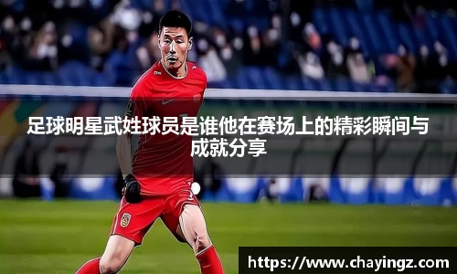足球明星武姓球员是谁他在赛场上的精彩瞬间与成就分享
